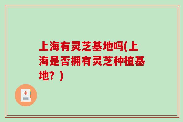 上海有灵芝基地吗(上海是否拥有灵芝种植基地？)