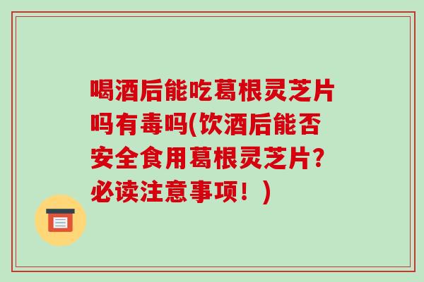 喝酒后能吃葛根灵芝片吗有毒吗(饮酒后能否安全食用葛根灵芝片？必读注意事项！)