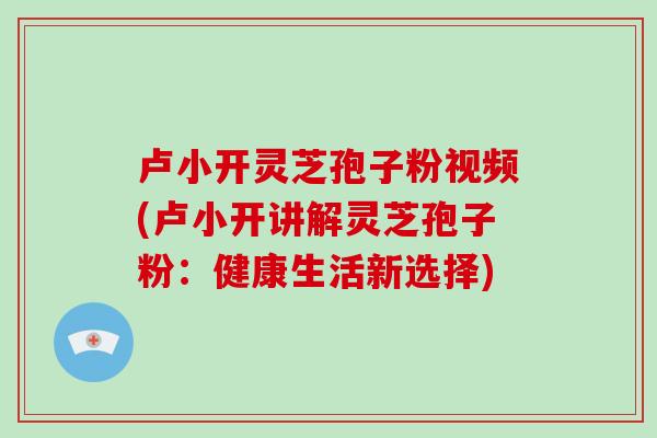 卢小开灵芝孢子粉视频(卢小开讲解灵芝孢子粉：健康生活新选择)