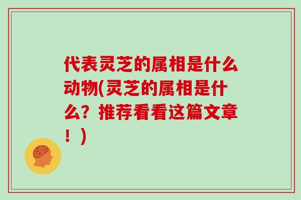 代表灵芝的属相是什么动物(灵芝的属相是什么？推荐看看这篇文章！)
