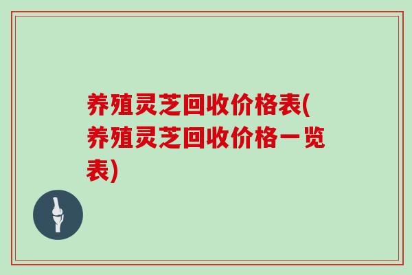 养殖灵芝回收价格表(养殖灵芝回收价格一览表)