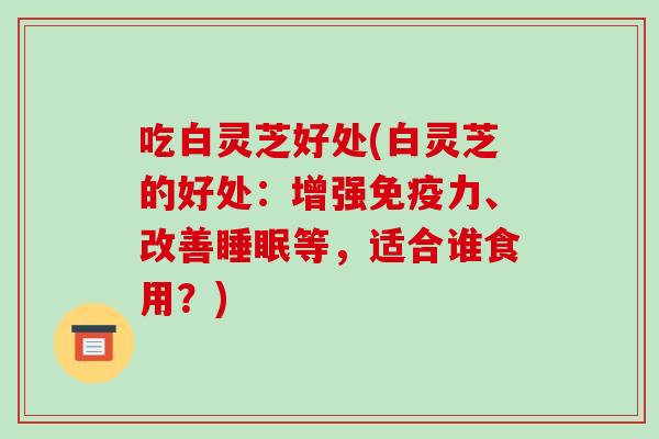 吃白灵芝好处(白灵芝的好处：增强免疫力、改善等，适合谁食用？)