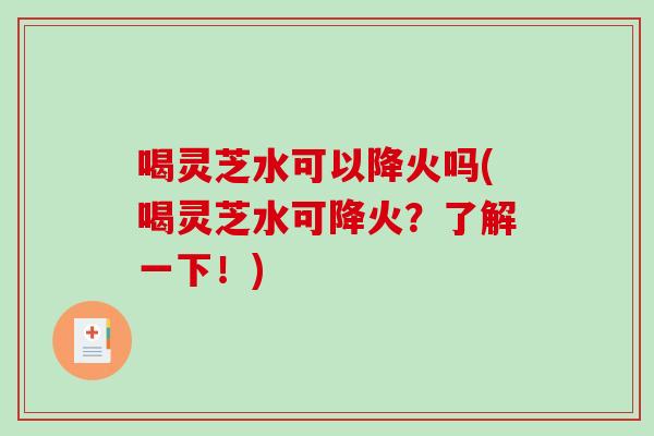 喝灵芝水可以降火吗(喝灵芝水可降火？了解一下！)