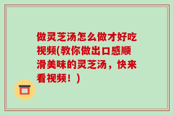 做灵芝汤怎么做才好吃视频(教你做出口感顺滑美味的灵芝汤，快来看视频！)