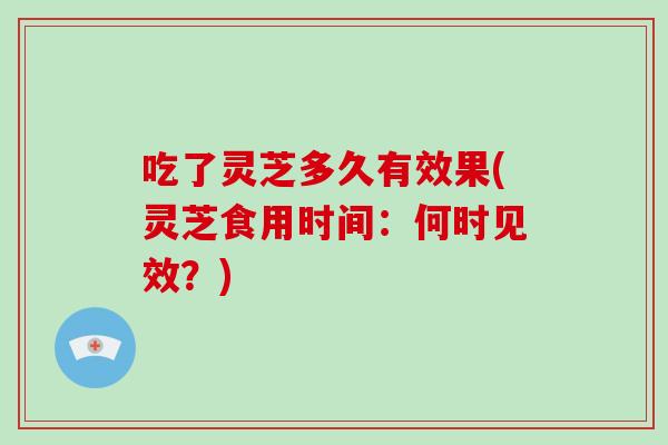 吃了灵芝多久有效果(灵芝食用时间：何时见效？)