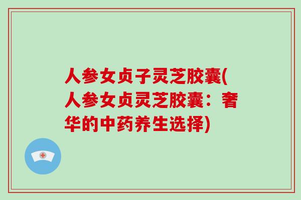 人参女贞子灵芝胶囊(人参女贞灵芝胶囊：奢华的养生选择)