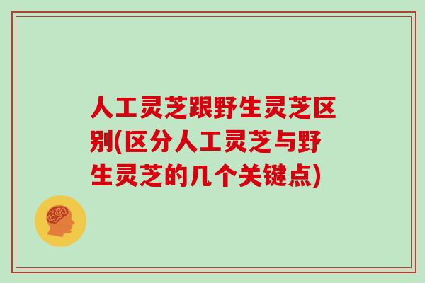 人工灵芝跟野生灵芝区别(区分人工灵芝与野生灵芝的几个关键点)
