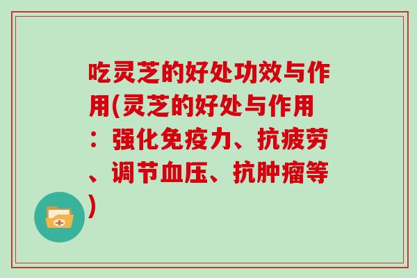 吃灵芝的好处功效与作用(灵芝的好处与作用：强化免疫力、、调节、抗等)