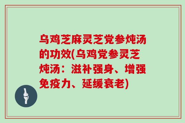 乌鸡芝麻灵芝党参炖汤的功效(乌鸡党参灵芝炖汤：滋补强身、增强免疫力、延缓)