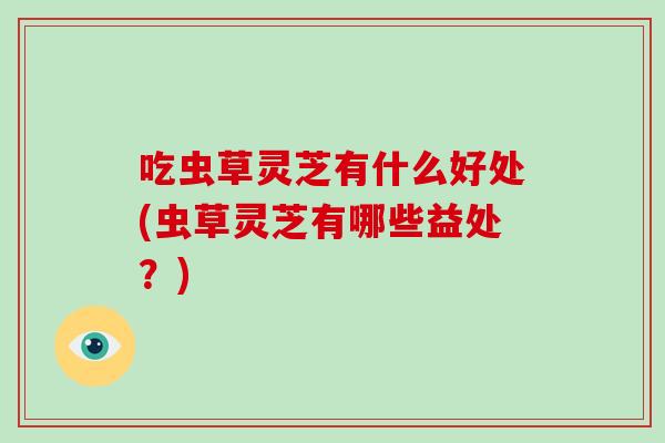 吃虫草灵芝有什么好处(虫草灵芝有哪些益处？)