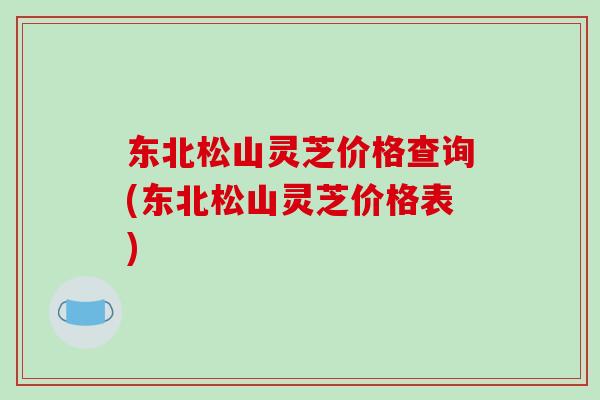 东北松山灵芝价格查询(东北松山灵芝价格表)