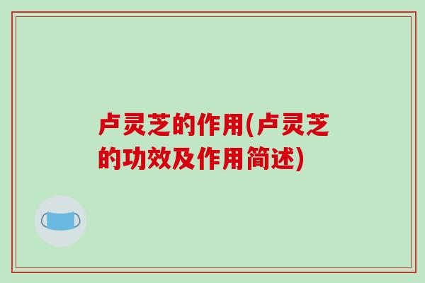 卢灵芝的作用(卢灵芝的功效及作用简述)