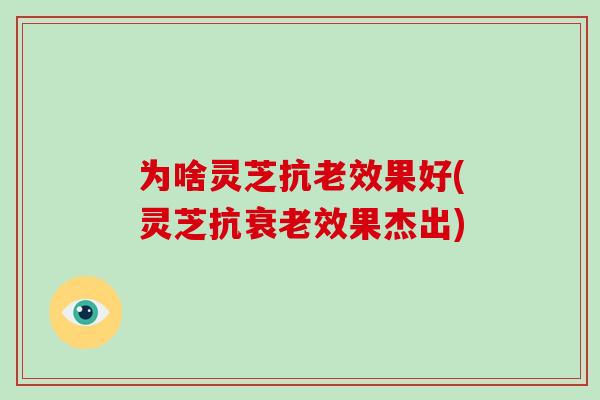 为啥灵芝抗老效果好(灵芝抗效果杰出)