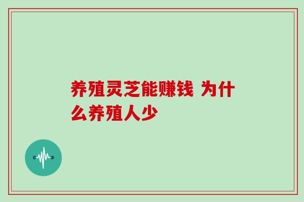 养殖灵芝能赚钱 为什么养殖人少