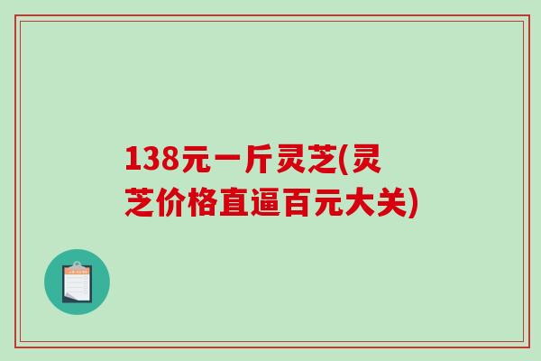 138元一斤灵芝(灵芝价格直逼百元大关)