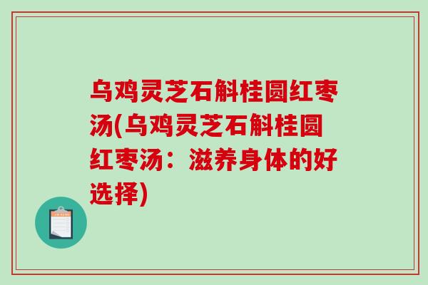 乌鸡灵芝石斛桂圆红枣汤(乌鸡灵芝石斛桂圆红枣汤：滋养身体的好选择)