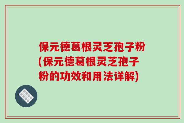 保元德葛根灵芝孢子粉(保元德葛根灵芝孢子粉的功效和用法详解)