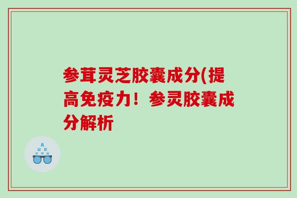 参茸灵芝胶囊成分(提高免疫力！参灵胶囊成分解析