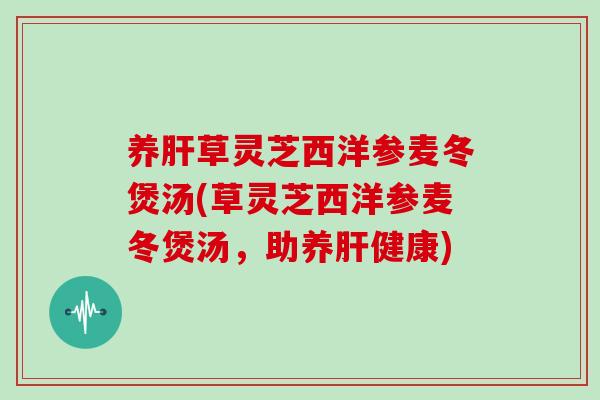 养草灵芝西洋参麦冬煲汤(草灵芝西洋参麦冬煲汤，助养健康)