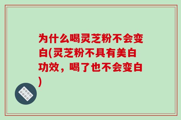 为什么喝灵芝粉不会变白(灵芝粉不具有美白功效，喝了也不会变白)