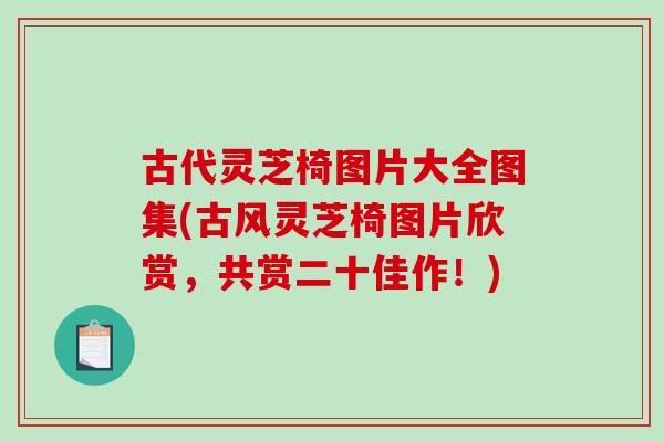 古代灵芝椅图片大全图集(古风灵芝椅图片欣赏，共赏二十佳作！)