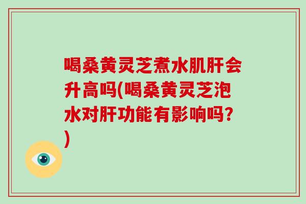 喝桑黄灵芝煮水肌会升高吗(喝桑黄灵芝泡水对功能有影响吗？)