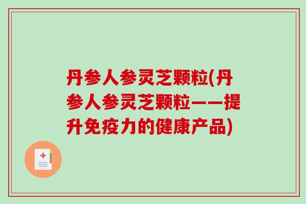 丹参人参灵芝颗粒(丹参人参灵芝颗粒——提升免疫力的健康产品)