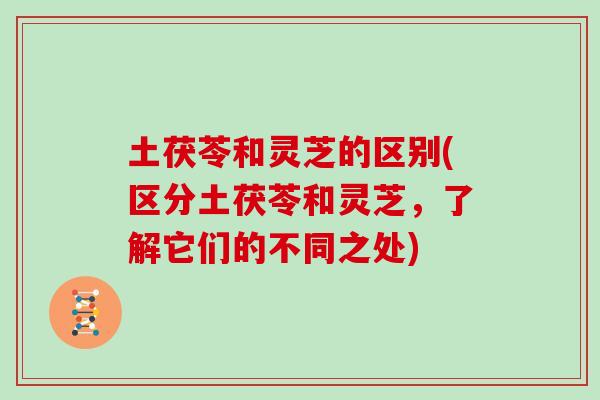 土茯苓和灵芝的区别(区分土茯苓和灵芝，了解它们的不同之处)