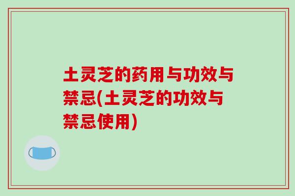 土灵芝的药用与功效与禁忌(土灵芝的功效与禁忌使用)