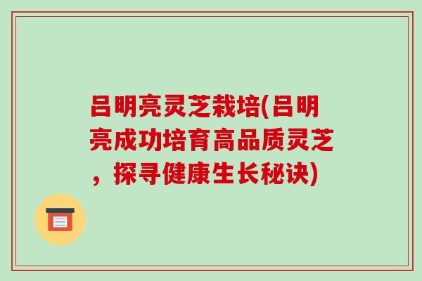 吕明亮灵芝栽培(吕明亮成功培育高品质灵芝，探寻健康生长秘诀)