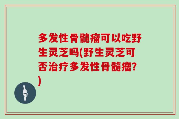 多发性骨髓瘤可以吃野生灵芝吗(野生灵芝可否多发性骨髓瘤？)