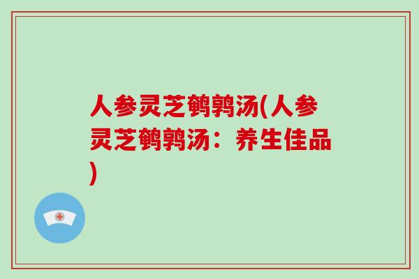 人参灵芝鹌鹑汤(人参灵芝鹌鹑汤：养生佳品)