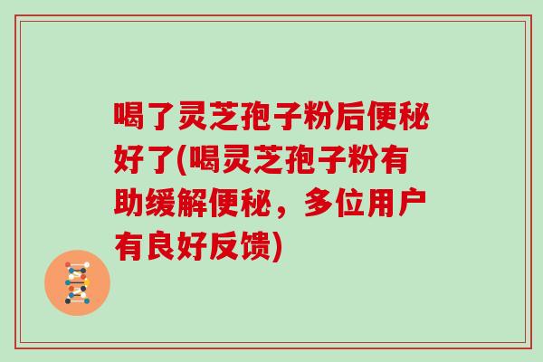 喝了灵芝孢子粉后好了(喝灵芝孢子粉有助缓解，多位用户有良好反馈)