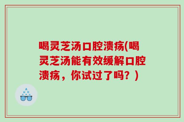 喝灵芝汤口腔溃疡(喝灵芝汤能有效缓解口腔溃疡，你试过了吗？)