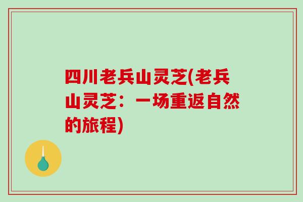 四川老兵山灵芝(老兵山灵芝：一场重返自然的旅程)