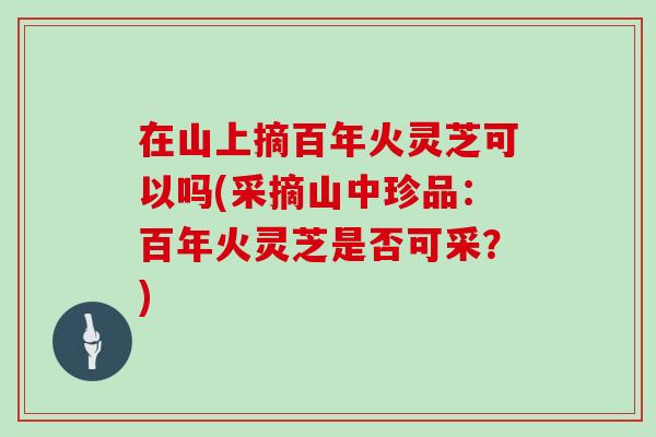 在山上摘百年火灵芝可以吗(采摘山中珍品：百年火灵芝是否可采？)