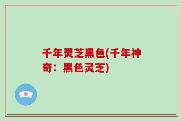 千年灵芝黑色(千年神奇：黑色灵芝)