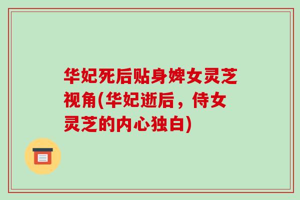 华妃死后贴身婢女灵芝视角(华妃逝后，侍女灵芝的内心独白)