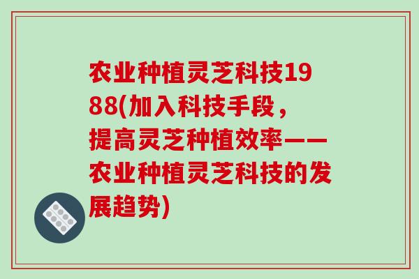 农业种植灵芝科技1988(加入科技手段，提高灵芝种植效率——农业种植灵芝科技的发展趋势)