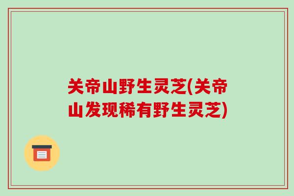 关帝山野生灵芝(关帝山发现稀有野生灵芝)