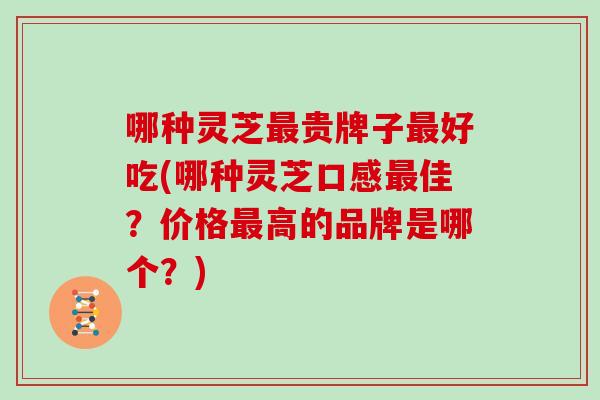 哪种灵芝贵牌子好吃(哪种灵芝口感佳？价格高的品牌是哪个？)