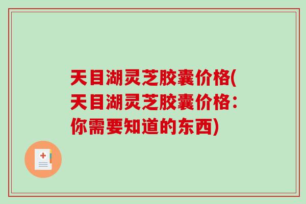 天目湖灵芝胶囊价格(天目湖灵芝胶囊价格：你需要知道的东西)