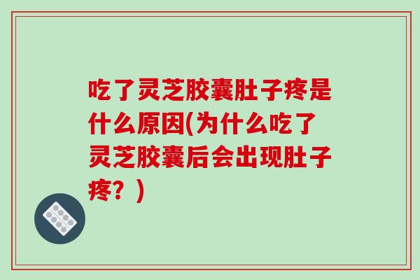 吃了灵芝胶囊肚子疼是什么原因(为什么吃了灵芝胶囊后会出现肚子疼？)