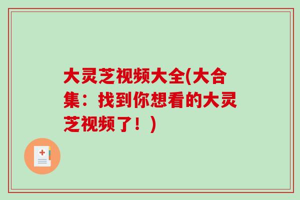 大灵芝视频大全(大合集：找到你想看的大灵芝视频了！)