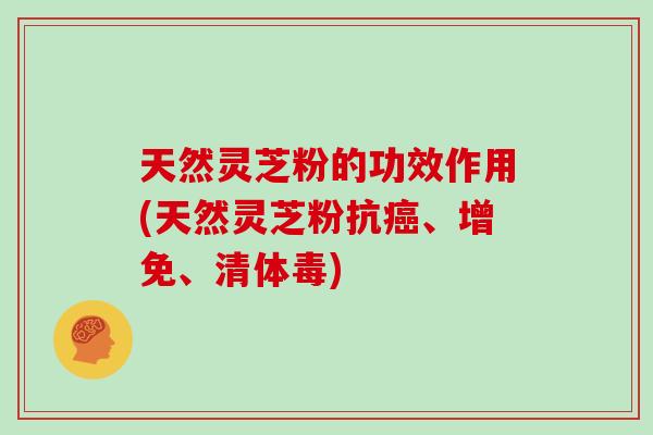 天然灵芝粉的功效作用(天然灵芝粉抗、增免、清体毒)