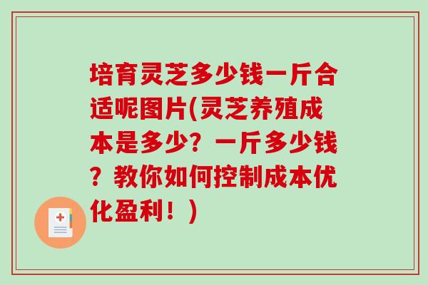 培育灵芝多少钱一斤合适呢图片(灵芝养殖成本是多少？一斤多少钱？教你如何控制成本优化盈利！)