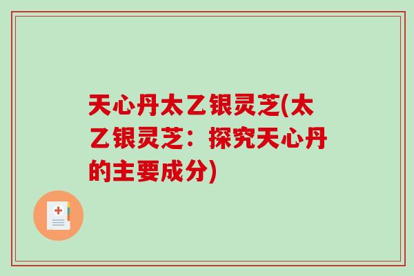 天心丹太乙银灵芝(太乙银灵芝：探究天心丹的主要成分)