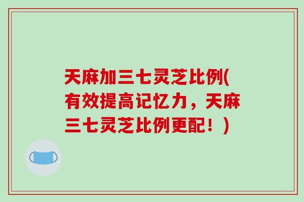 天麻加三七灵芝比例(有效提高记忆力，天麻三七灵芝比例更配！)