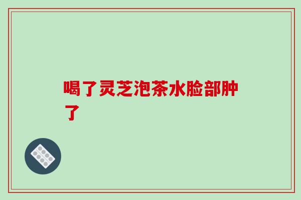 喝了灵芝泡茶水脸部肿了