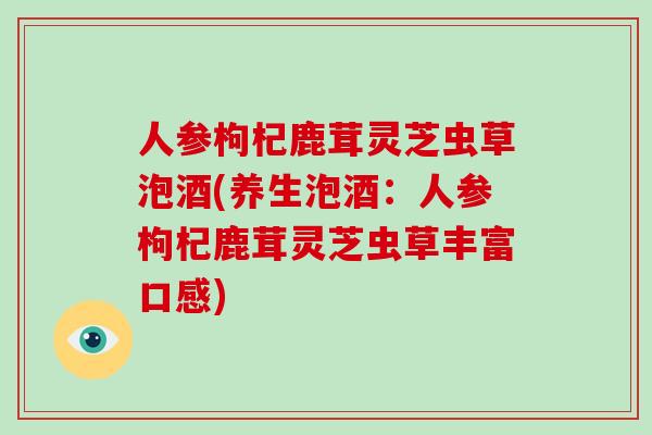 人参枸杞鹿茸灵芝虫草泡酒(养生泡酒：人参枸杞鹿茸灵芝虫草丰富口感)
